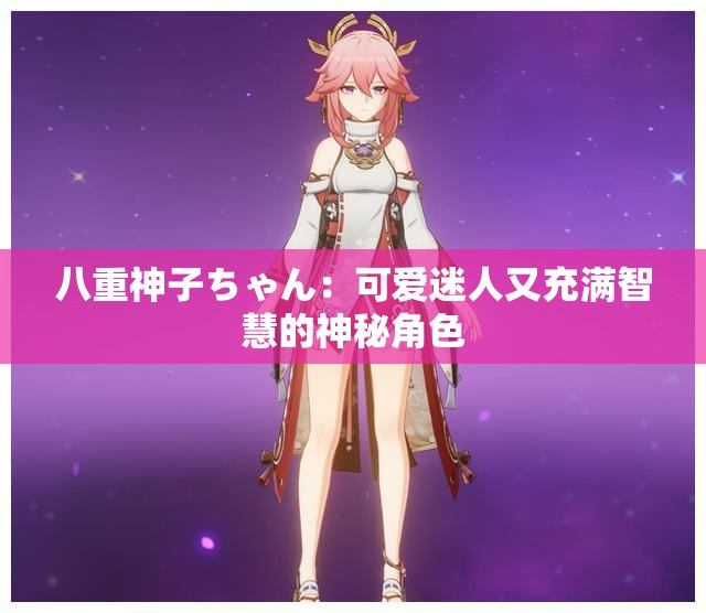 八重神子ちゃん：可爱迷人又充满智慧的神秘角色