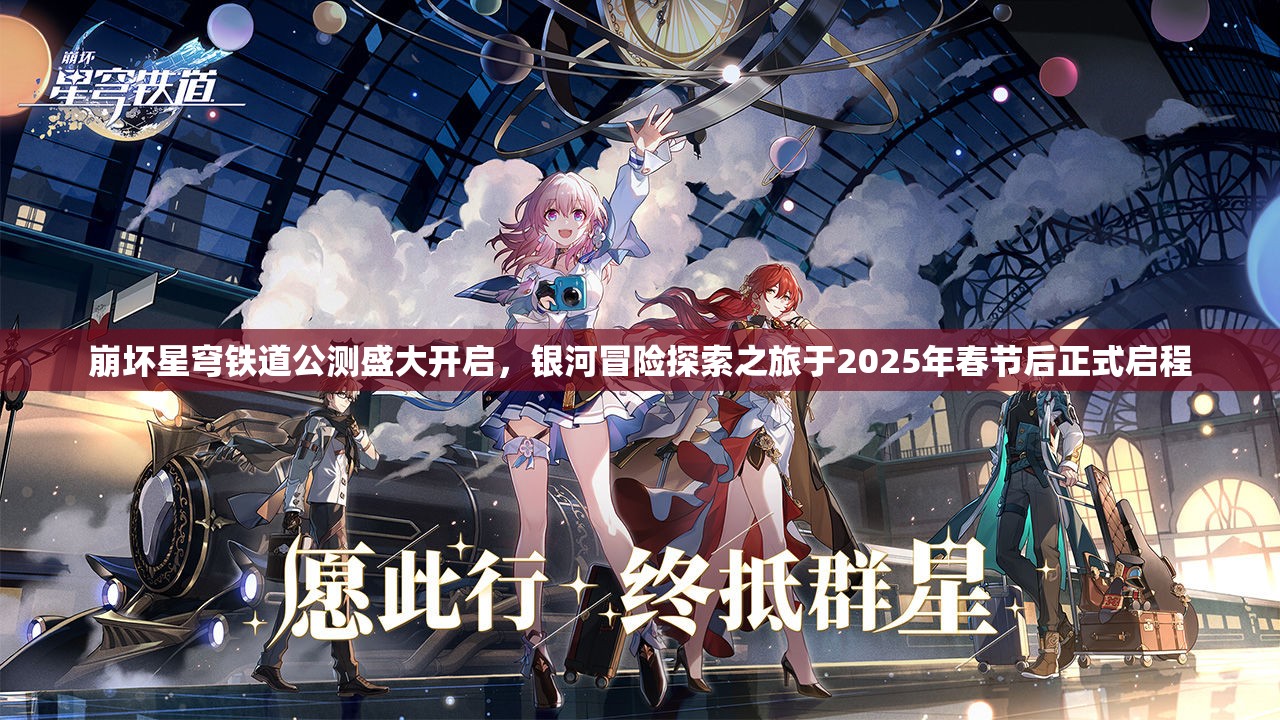 崩坏星穹铁道公测盛大开启，银河冒险探索之旅于2025年春节后正式启程