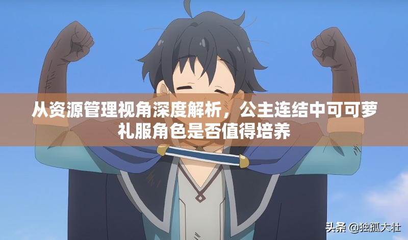从资源管理视角深度解析，公主连结中可可萝礼服角色是否值得培养