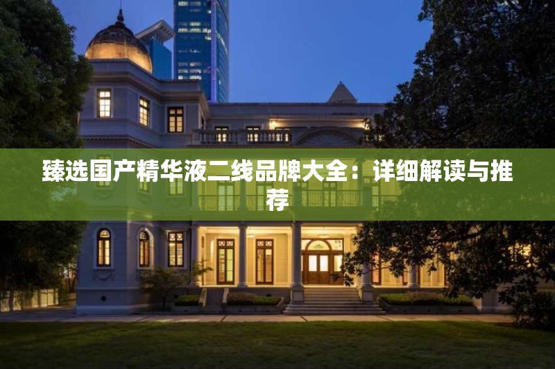 臻选国产精华液二线品牌大全：详细解读与推荐