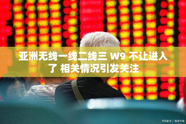 亚洲无线一线二线三 W9 不让进入了 相关情况引发关注
