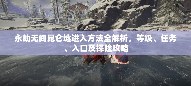 永劫无间昆仑墟进入方法全解析，等级、任务、入口及探险攻略