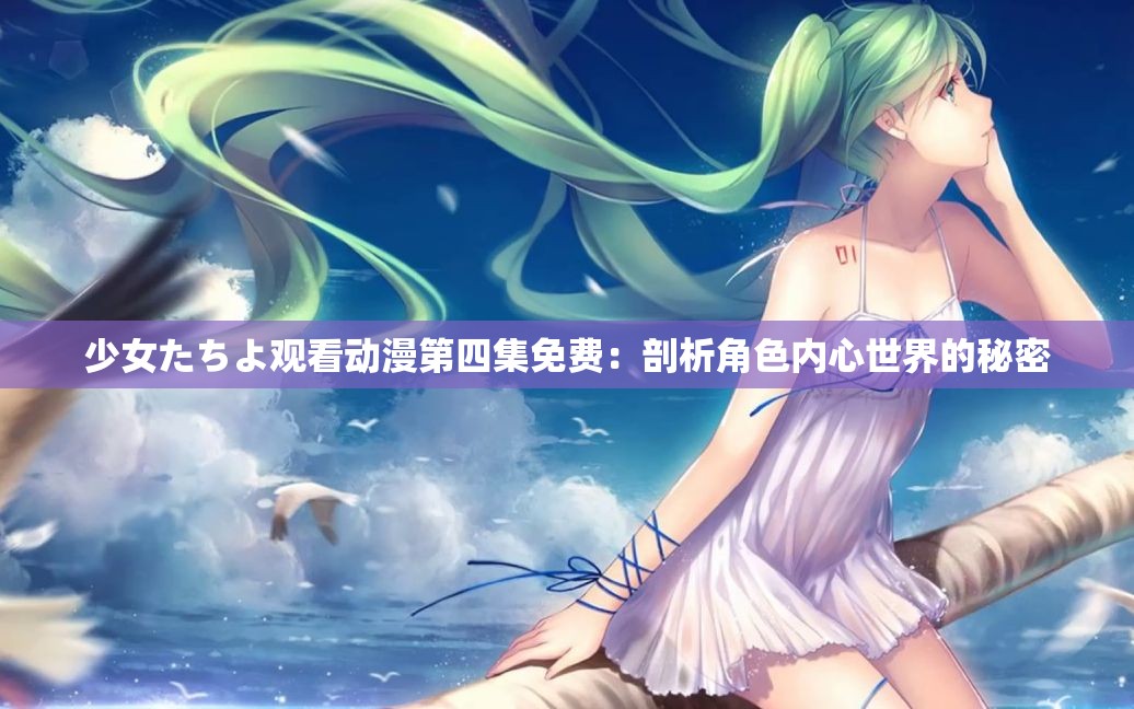 少女たちよ观看动漫第四集免费：剖析角色内心世界的秘密
