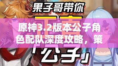 原神3.2版本公子角色配队深度攻略，策略解析与实战应用技巧