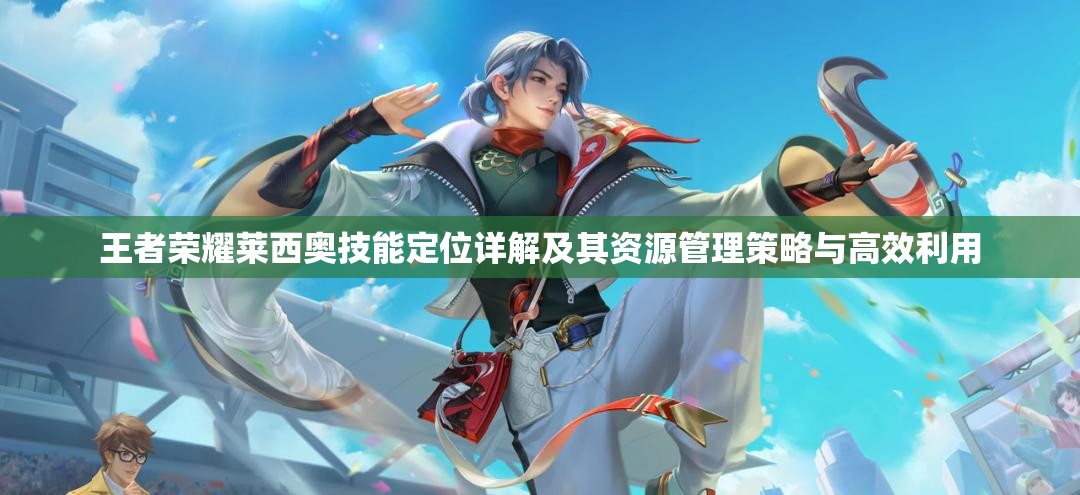 王者荣耀莱西奥技能定位详解及其资源管理策略与高效利用 王者荣耀莱西奥技能定位详解及其资源管理策略与高效利用