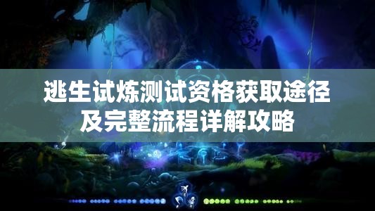 逃生试炼测试资格获取途径及完整流程详解攻略 逃生试炼测试资格获取途径及完整流程详解攻略