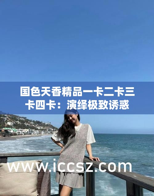 国色天香精品一卡二卡三卡四卡：演绎极致诱惑