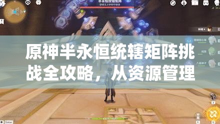 原神半永恒统辖矩阵挑战全攻略，从资源管理视角解锁制胜之道