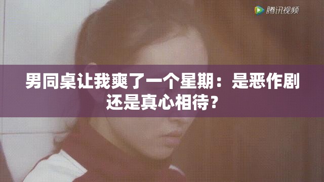 男同桌让我爽了一个星期：是恶作剧还是真心相待？