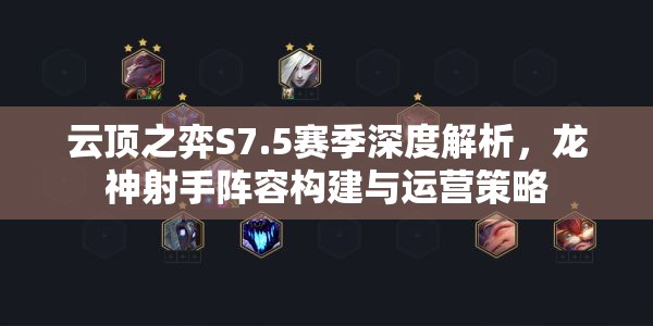 云顶之弈S7.5赛季深度解析，龙神射手阵容构建与运营策略