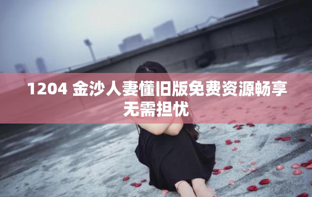 1204 金沙人妻懂旧版免费资源畅享无需担忧