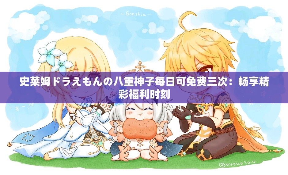 史莱姆ドラえもんの八重神子每日可免费三次：畅享精彩福利时刻