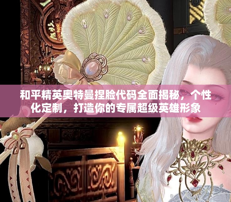 和平精英奥特曼捏脸代码全面揭秘，个性化定制，打造你的专属超级英雄形象