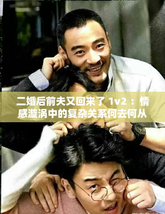 二婚后前夫又回来了 1v2 ：情感漩涡中的复杂关系何去何从
