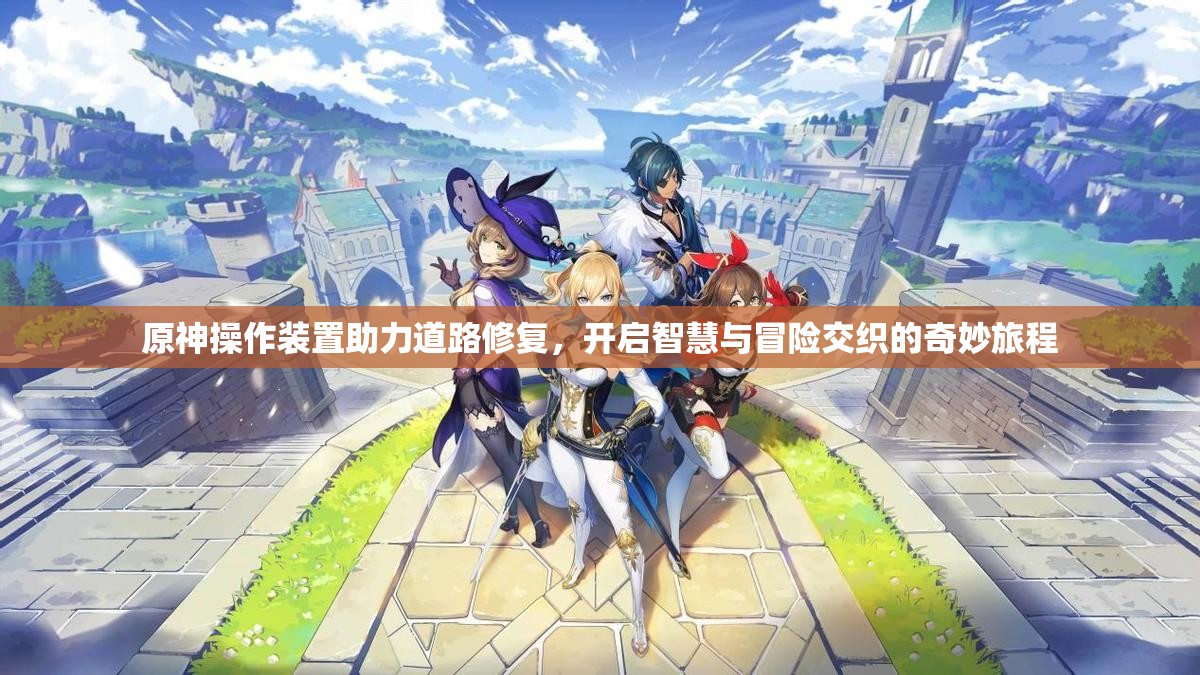 原神操作装置助力道路修复，开启智慧与冒险交织的奇妙旅程