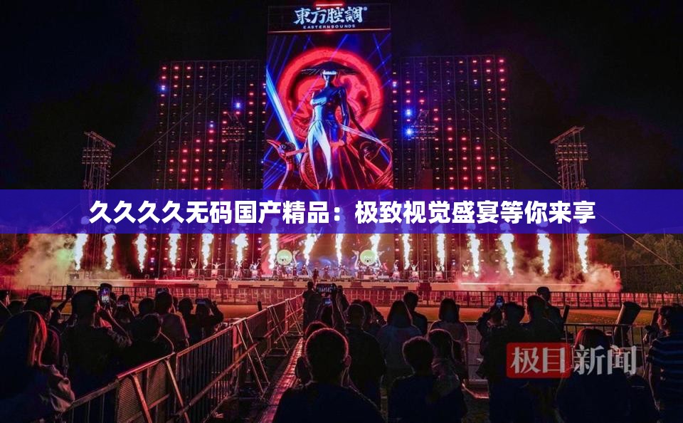 久久久久无码国产精品：极致视觉盛宴等你来享