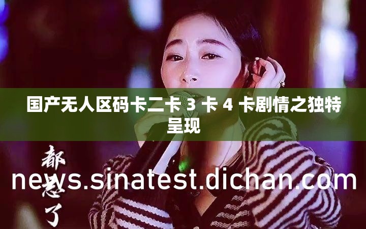 国产无人区码卡二卡 3 卡 4 卡剧情之独特呈现