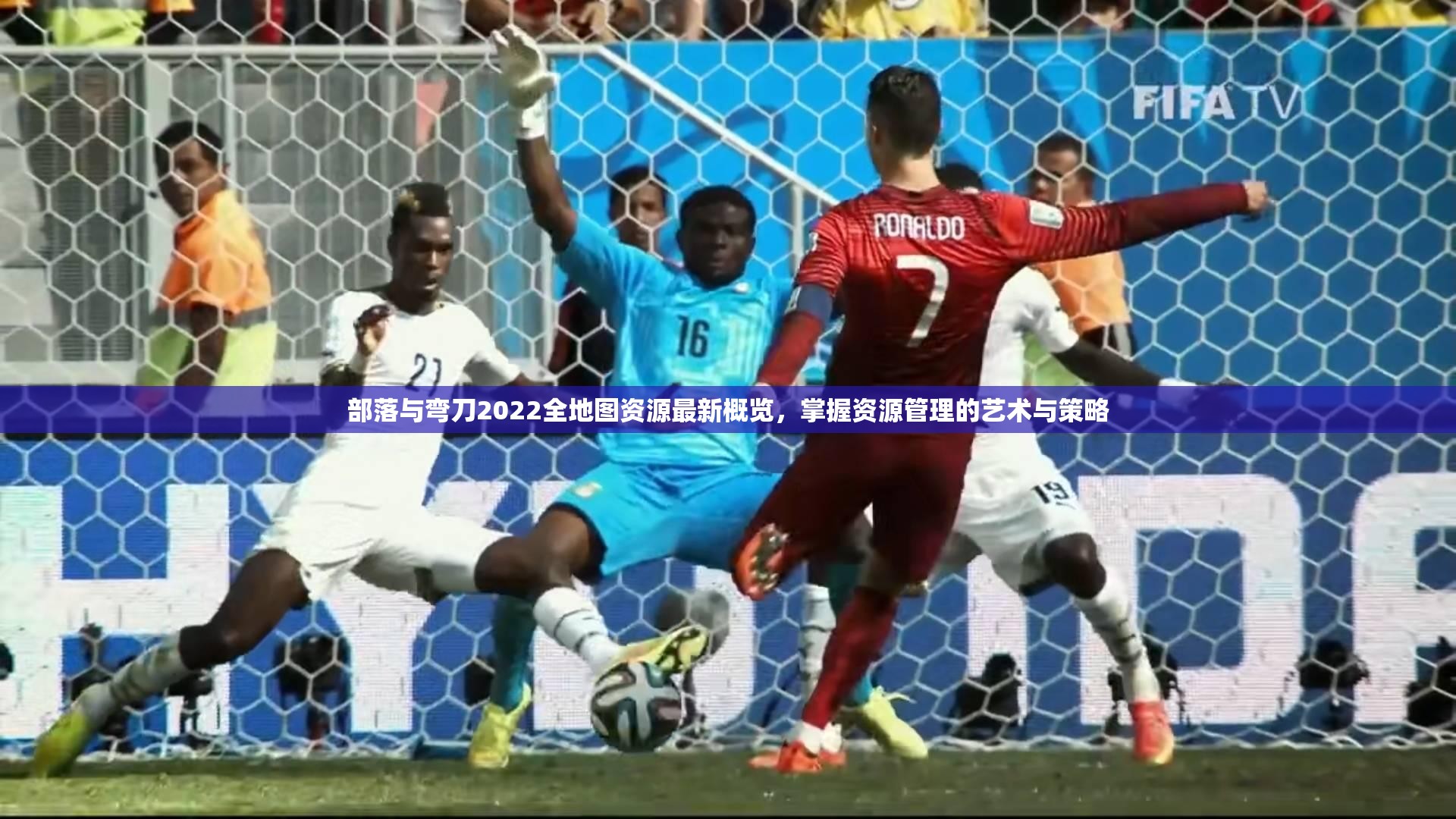 部落与弯刀2022全地图资源最新概览，掌握资源管理的艺术与策略