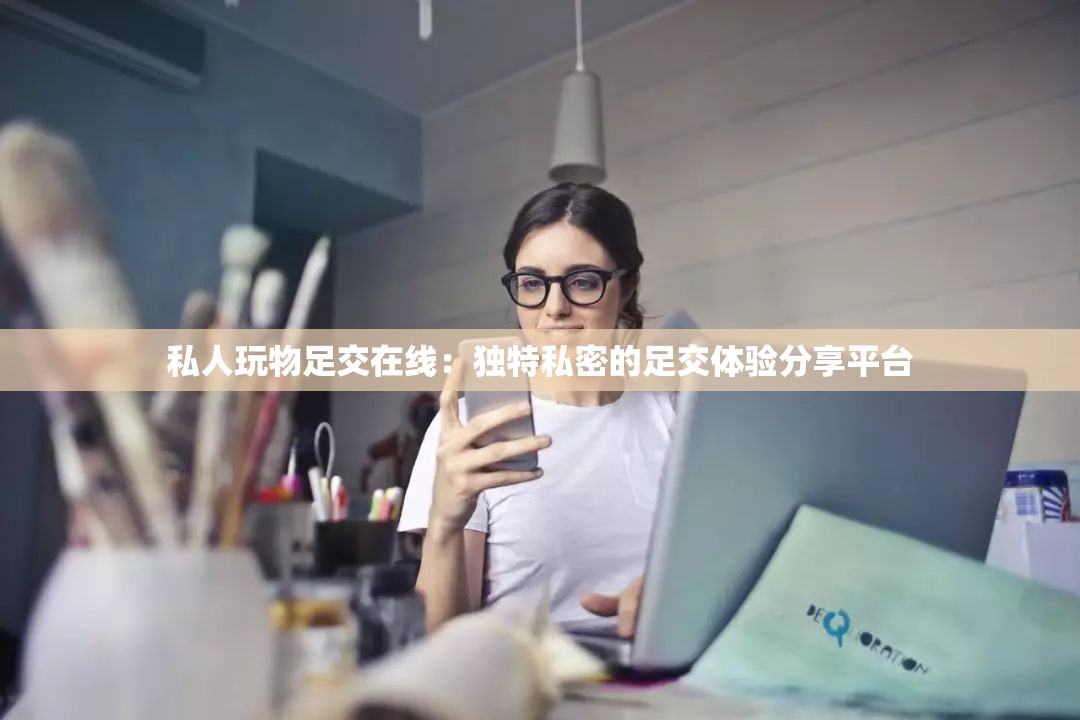 私人玩物足交在线：独特私密的足交体验分享平台