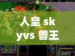 人皇 skyvs 兽王技院：一场精彩绝伦的巅峰对决