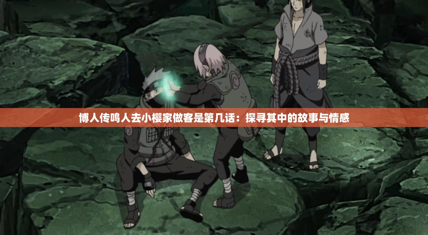 博人传鸣人去小樱家做客是第几话:探寻其中的故事与情感 博人传鸣人去小樱家做客是第几话:探寻其中的故事与情感