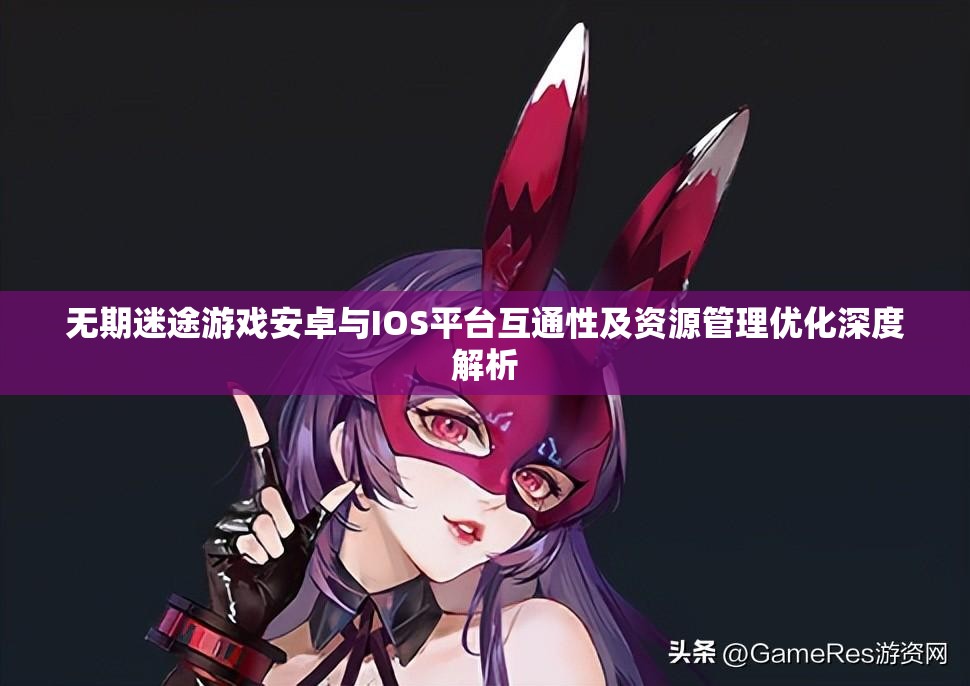 无期迷途游戏安卓与IOS平台互通性及资源管理优化深度解析