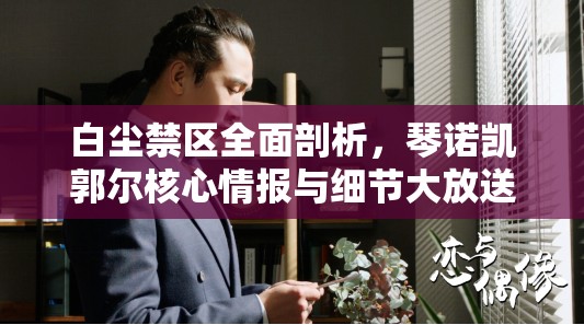 白尘禁区全面剖析，琴诺凯郭尔核心情报与细节大放送