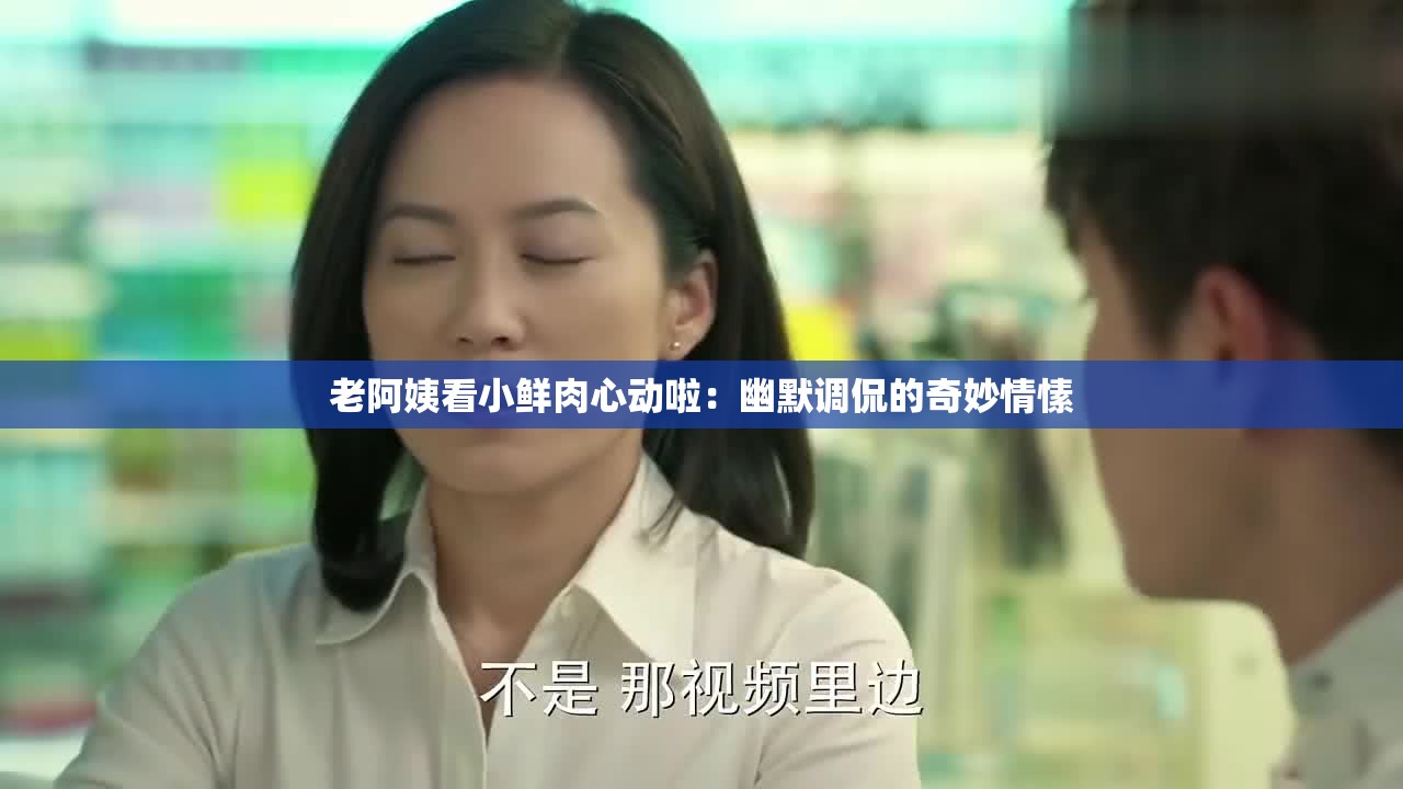老阿姨看小鲜肉心动啦：幽默调侃的奇妙情愫
