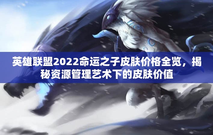 英雄联盟2022命运之子皮肤价格全览，揭秘资源管理艺术下的皮肤价值