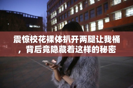 震惊校花裸体扒开两腿让我桶，背后竟隐藏着这样的秘密