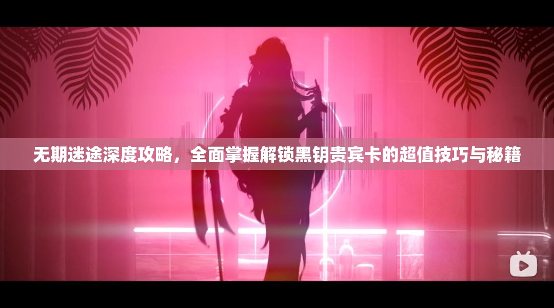 无期迷途深度攻略，全面掌握解锁黑钥贵宾卡的超值技巧与秘籍