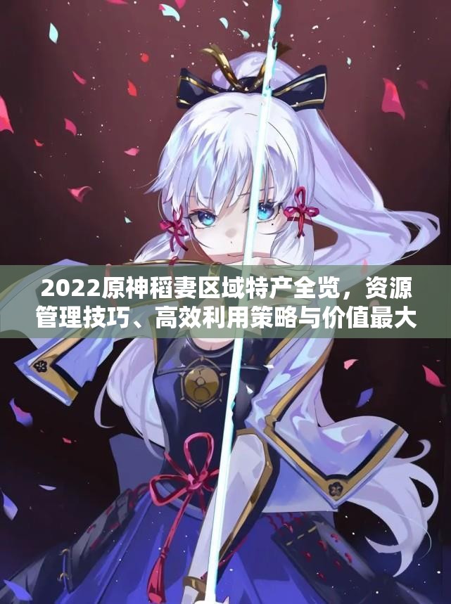 2022原神稻妻区域特产全览，资源管理技巧、高效利用策略与价值最大化指南
