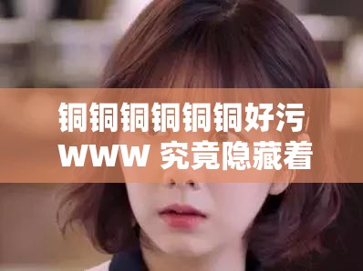 铜铜铜铜铜铜好污 WWW 究竟隐藏着怎样的秘密