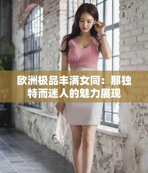 欧洲极品丰满女同：那独特而迷人的魅力展现