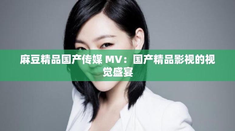 麻豆精品国产传媒 MV：国产精品影视的视觉盛宴