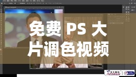 免费 PS 大片调色视频播放：专业调色技巧分享