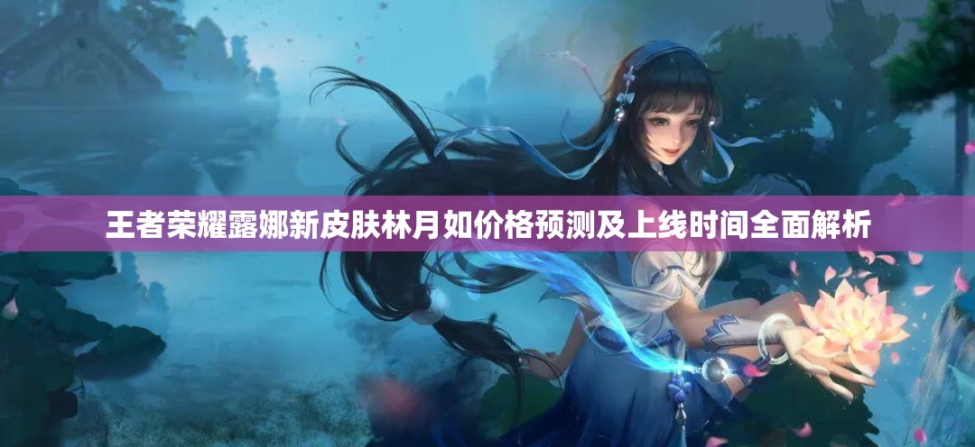 王者荣耀露娜新皮肤林月如价格预测及上线时间全面解析