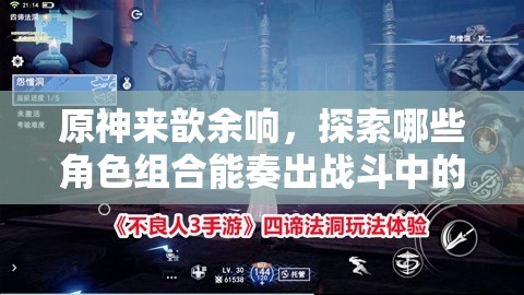 原神来歆余响，探索哪些角色组合能奏出战斗中的最强乐章解析