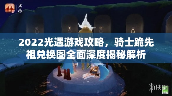 2022光遇游戏攻略，骑士跪先祖兑换图全面深度揭秘解析