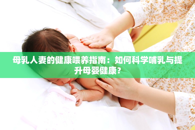 母乳人妻的健康喂养指南：如何科学哺乳与提升母婴健康？