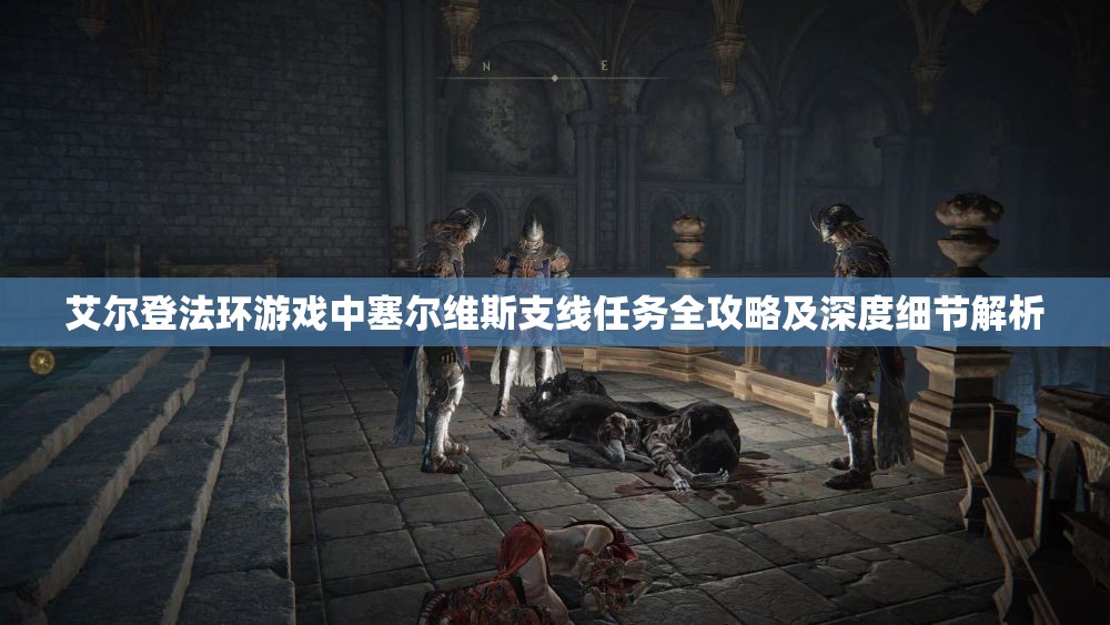 艾尔登法环游戏中塞尔维斯支线任务全攻略及深度细节解析
