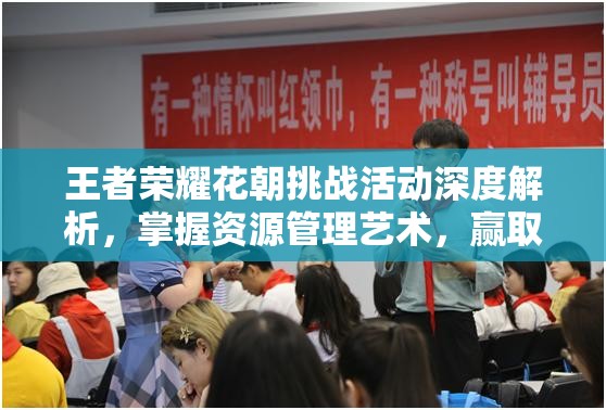 王者荣耀花朝挑战活动深度解析，掌握资源管理艺术，赢取丰厚奖励全攻略