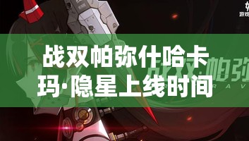 战双帕弥什哈卡玛·隐星上线时间历程及角色背景全揭秘