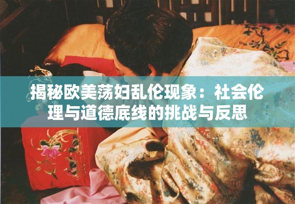 揭秘欧美荡妇乱伦现象：社会伦理与道德底线的挑战与反思