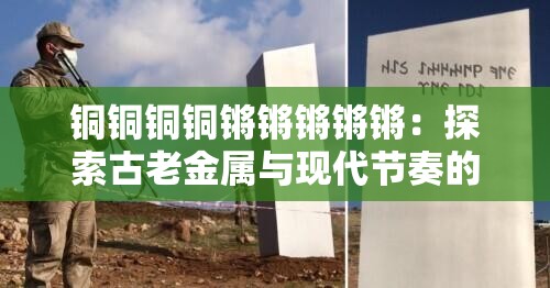 铜铜铜铜锵锵锵锵锵：探索古老金属与现代节奏的完美融合与创新应用