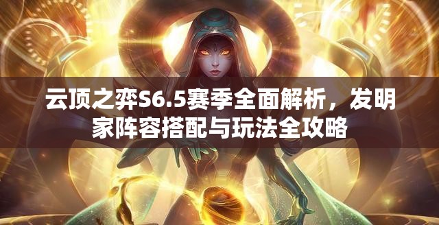 云顶之弈S6.5赛季全面解析，发明家阵容搭配与玩法全攻略