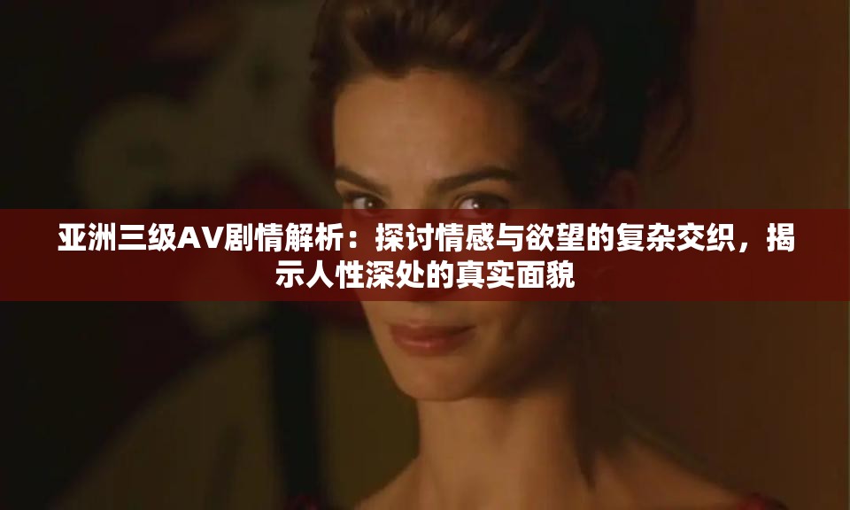 亚洲三级AV剧情解析：探讨情感与欲望的复杂交织，揭示人性深处的真实面貌