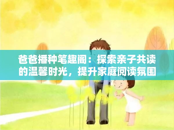 爸爸播种笔趣阁：探索亲子共读的温馨时光，提升家庭阅读氛围的最佳选择