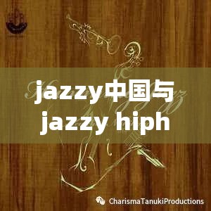 jazzy中国与jazzy hiphop音乐风格对比：探索两种独特节奏的融合与差异