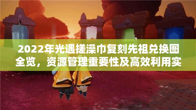 2022年光遇搓澡巾复刻先祖兑换图全览，资源管理重要性及高效利用实战策略